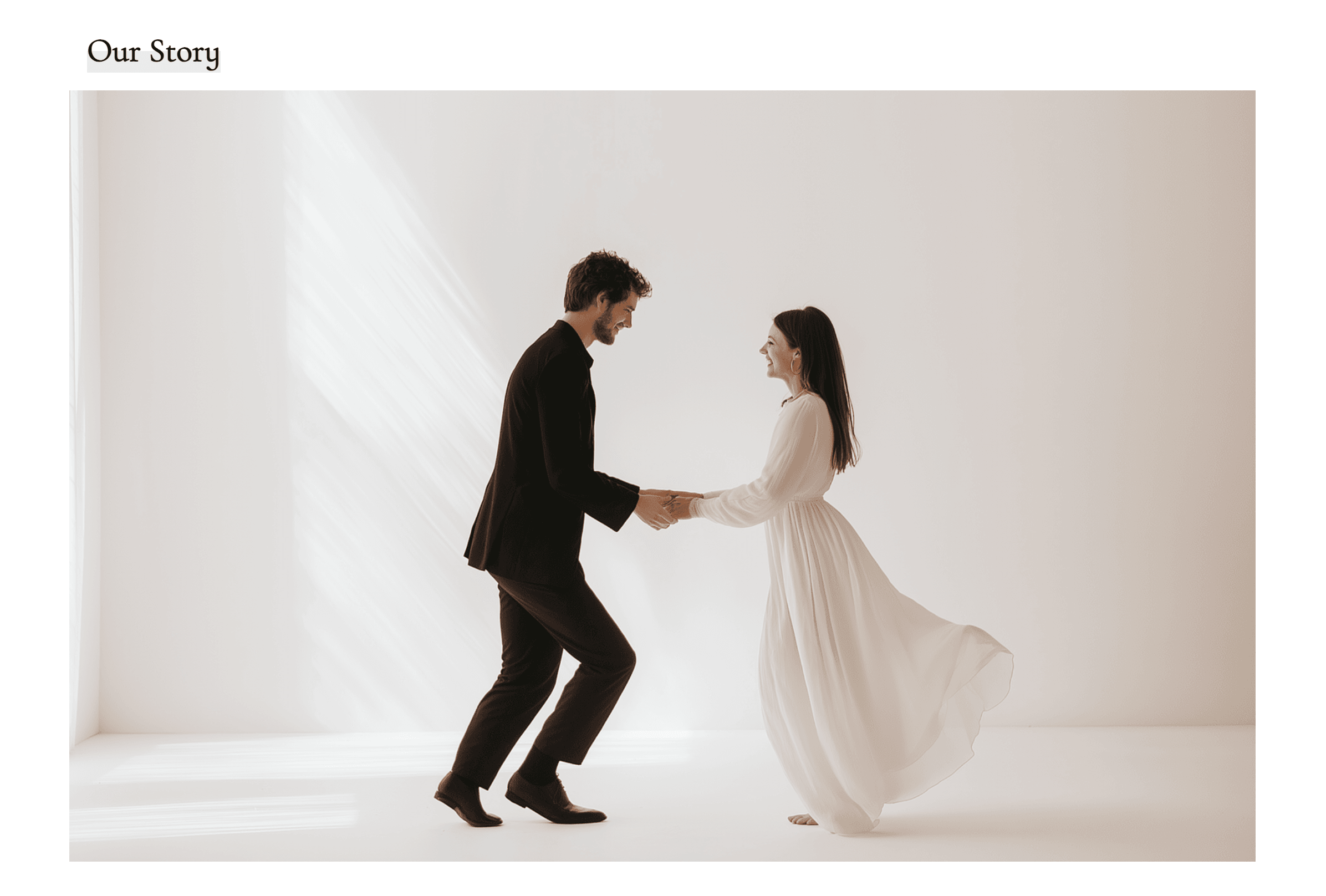 Ein Abschnitt der Hochzeitswebsite mit dem Titel "Unsere Geschichte" zeigt ein Paar in einer sanft beleuchteten, minimalistischen Umgebung. Der Bräutigam in einem schwarzen Anzug und die Braut in einem fließenden weißen Kleid halten sich an den Händen und lächeln sich an. Das Kleid der Braut hebt sich leicht, wenn sie sich bewegt, was ein Gefühl von Bewegung und Freude vermittelt. Der helle, neutrale Hintergrund und die natürliche Beleuchtung erzeugen eine elegante und romantische Stimmung.